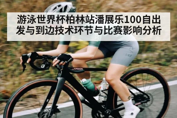 游泳世界杯柏林站潘展乐100自出发与到边技术环节与比赛影响分析