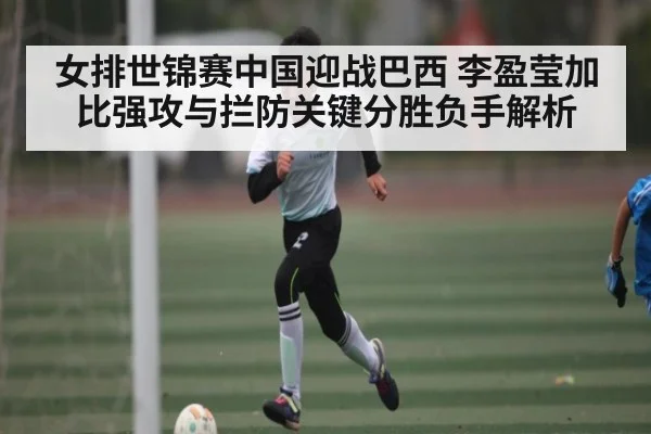 女排世锦赛中国迎战巴西 李盈莹加比强攻与拦防关键分胜负手解析