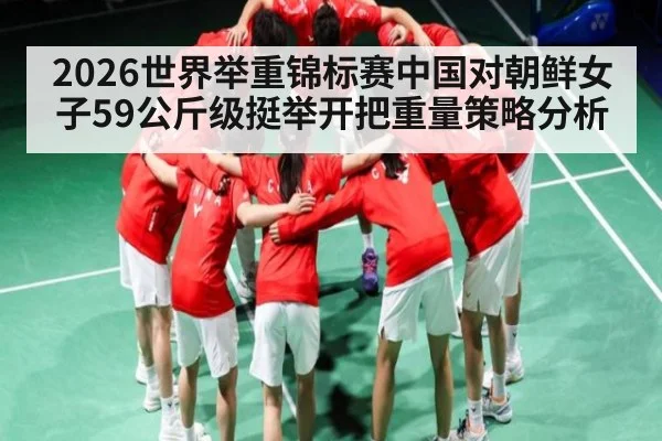 2026世界举重锦标赛中国对朝鲜女子59公斤级挺举开把重量策略分析