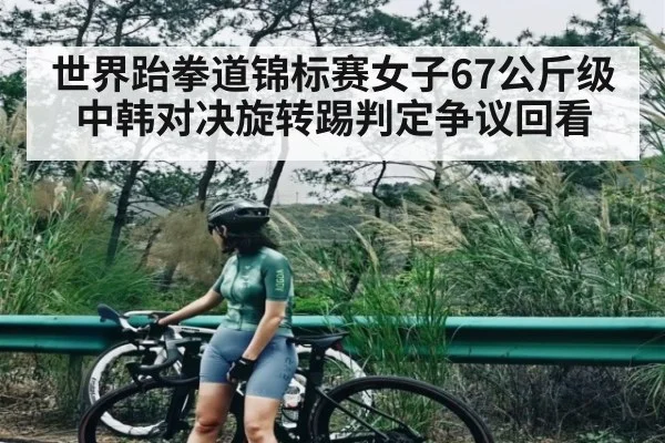 世界跆拳道锦标赛女子67公斤级中韩对决旋转踢判定争议回看